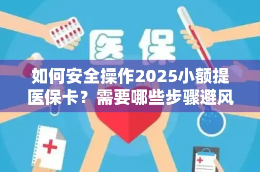 如何安全操作2025小额提医保卡？需要哪些步骤避风险？